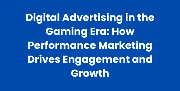 Digital Advertising in the Gaming Era How Performance Marketing Drives Engagement and Growth