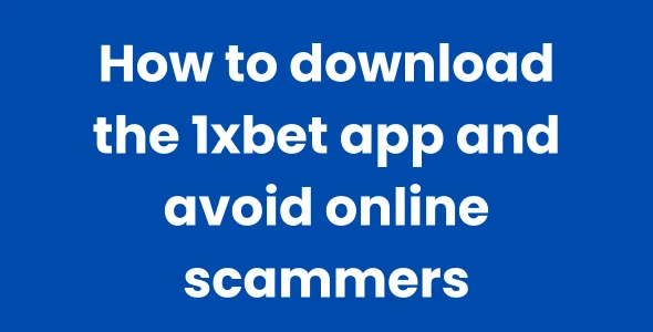 How to download the 1xbet app and avoid online scammers
