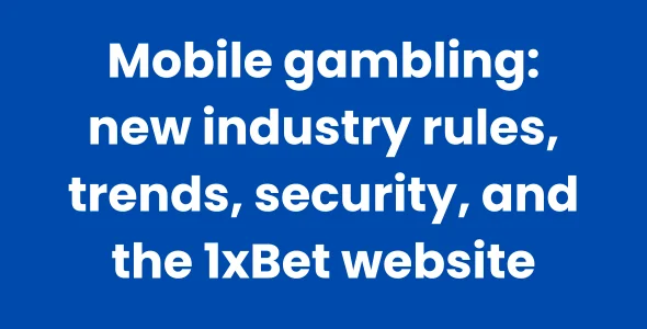 Mobile gambling new industry rules, trends, security, and the 1xBet website
