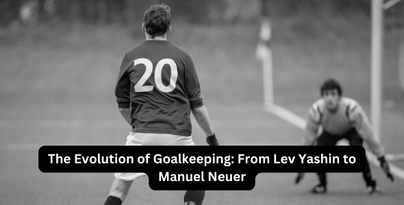 The Evolution of Goalkeeping From Lev Yashin to Manuel Neuer